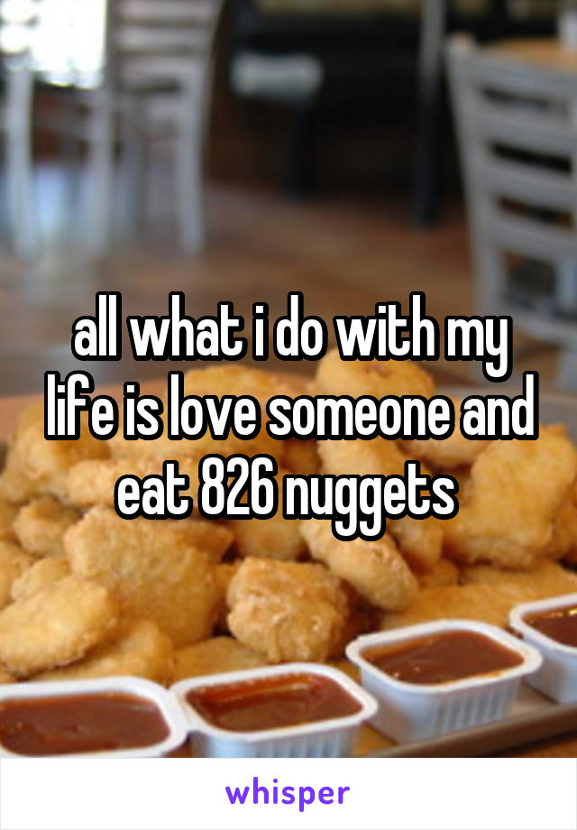 all what i do with my life is love someone and eat 826 nuggets 