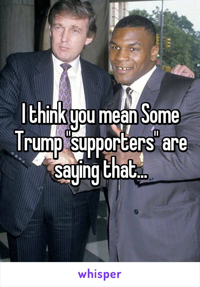 I think you mean Some Trump "supporters" are saying that...