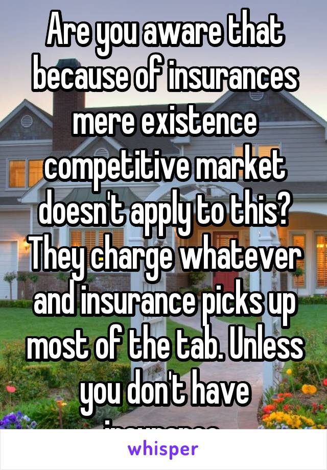Are you aware that because of insurances mere existence competitive market doesn't apply to this? They charge whatever and insurance picks up most of the tab. Unless you don't have insurance.