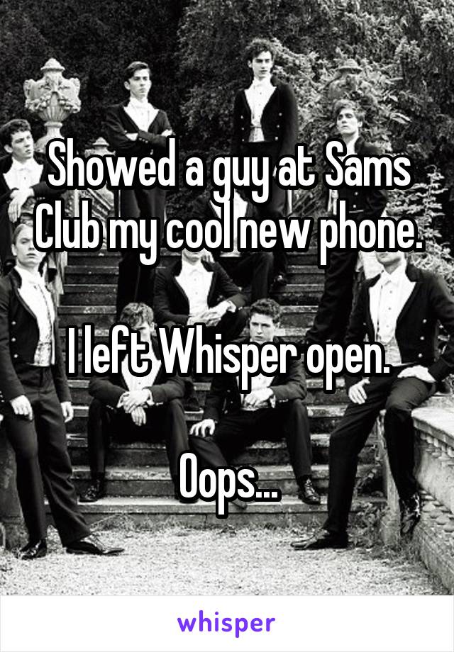 Showed a guy at Sams Club my cool new phone.

I left Whisper open.

Oops...