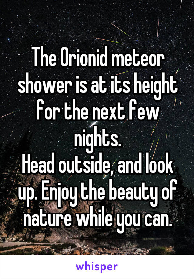 The Orionid meteor shower is at its height for the next few nights.
Head outside, and look up. Enjoy the beauty of nature while you can.