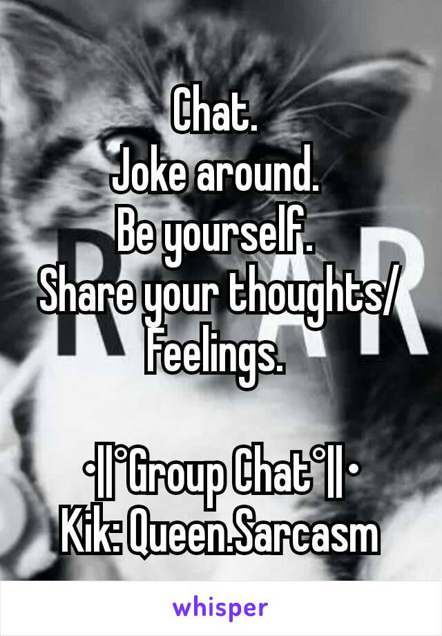 Chat. 
Joke around. 
Be yourself. 
Share your thoughts/Feelings. 

•||°Group Chat°||•
Kik: Queen.Sarcasm