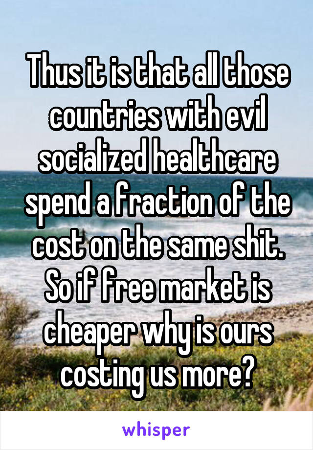 Thus it is that all those countries with evil socialized healthcare spend a fraction of the cost on the same shit.
So if free market is cheaper why is ours costing us more?