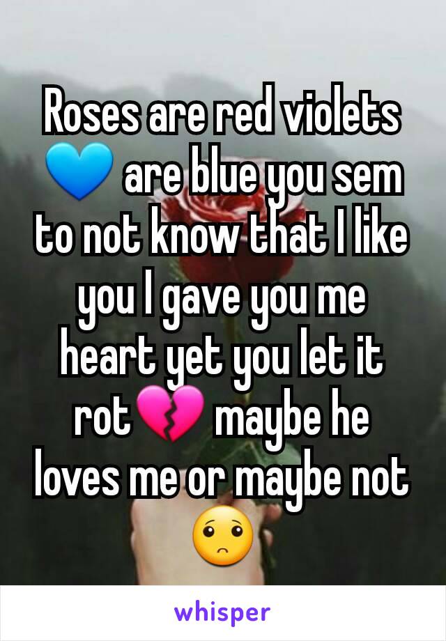 Roses are red violets💙 are blue you sem to not know that I like you I gave you me heart yet you let it rot💔 maybe he loves me or maybe not🙁