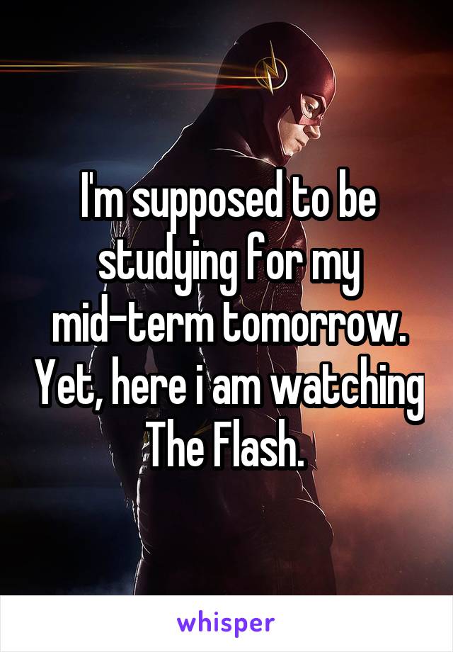 I'm supposed to be studying for my mid-term tomorrow. Yet, here i am watching The Flash. 