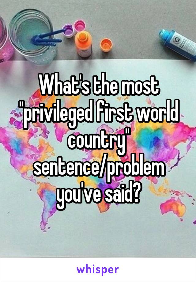 What's the most "privileged first world country" sentence/problem you've said?