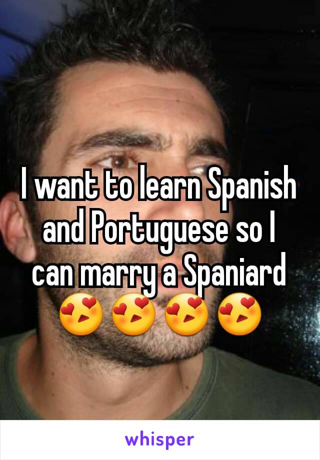 I want to learn Spanish and Portuguese so I can marry a Spaniard 😍😍😍😍