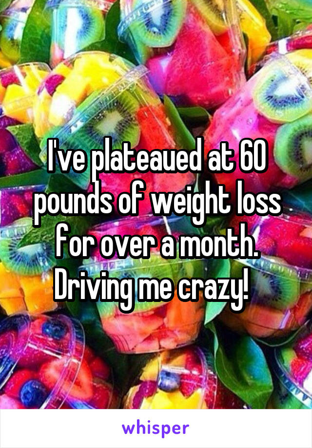 I've plateaued at 60 pounds of weight loss for over a month. Driving me crazy!  