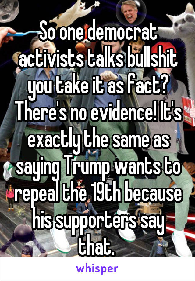 So one democrat activists talks bullshit you take it as fact? There's no evidence! It's exactly the same as saying Trump wants to repeal the 19th because his supporters say that. 