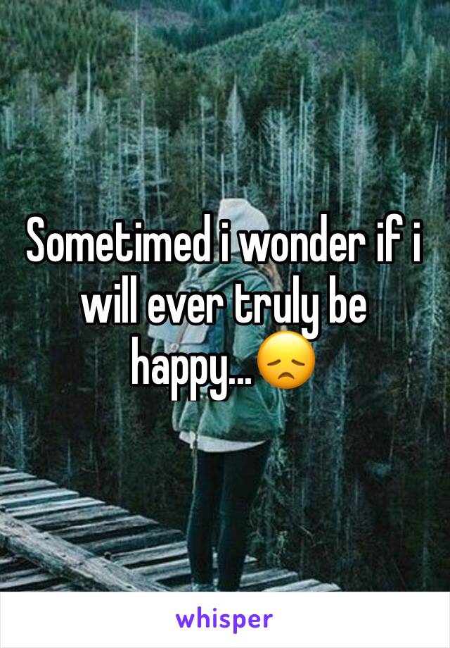 Sometimed i wonder if i will ever truly be happy...😞