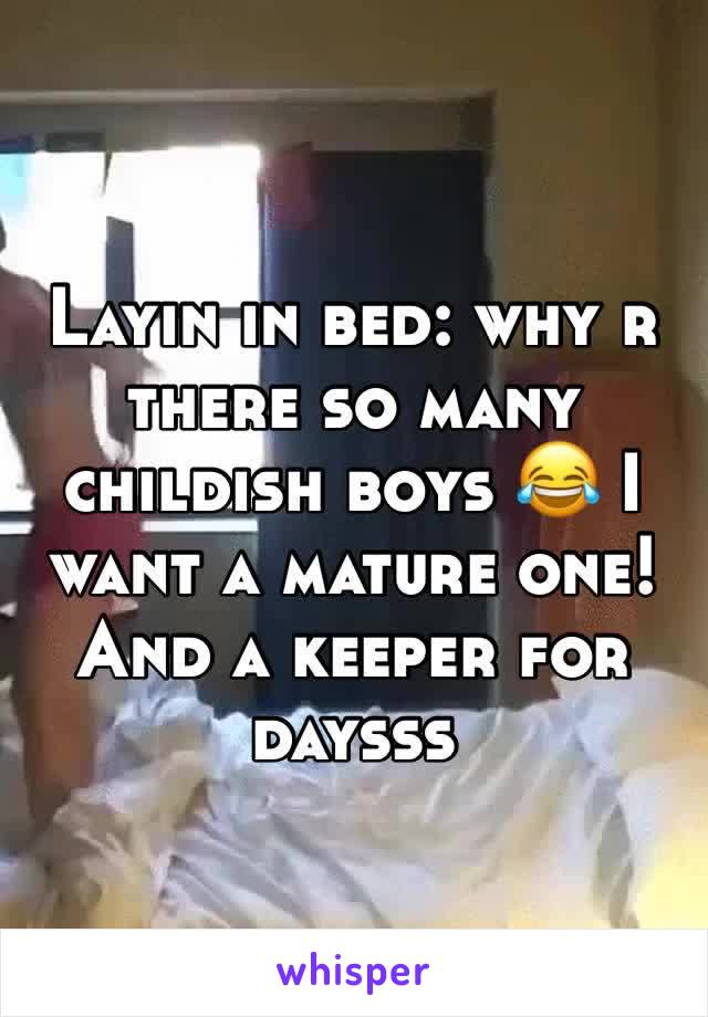 Layin in bed: why r there so many childish boys 😂 I want a mature one! And a keeper for daysss 