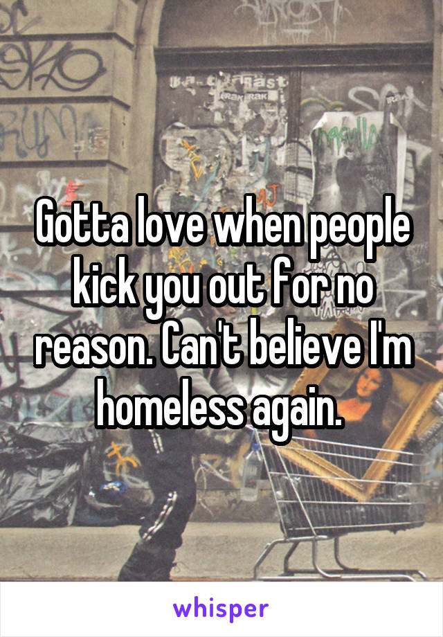 Gotta love when people kick you out for no reason. Can't believe I'm homeless again. 