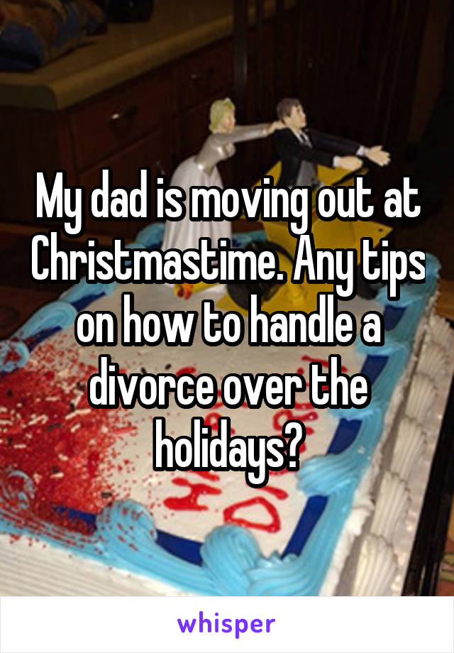 My dad is moving out at Christmastime. Any tips on how to handle a divorce over the holidays?