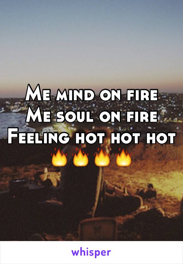 Me mind on fire
Me soul on fire 
Feeling hot hot hot
🔥🔥🔥🔥