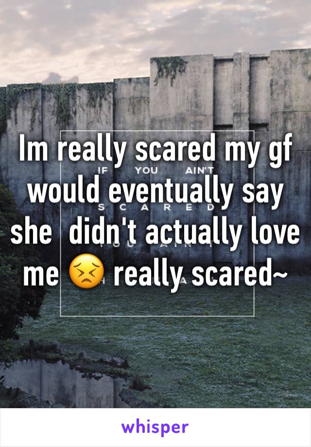 Im really scared my gf would eventually say she  didn't actually love me 😣 really scared~