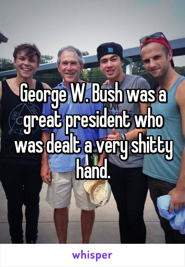 George W. Bush was a great president who was dealt a very shitty hand.