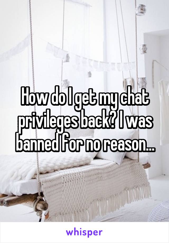 How do I get my chat privileges back? I was banned for no reason...