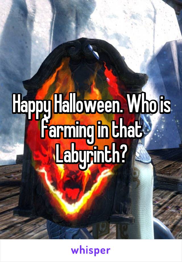 Happy Halloween. Who is farming in that Labyrinth?