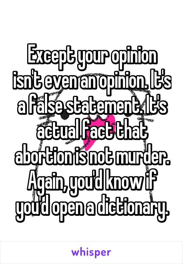 Except your opinion isn't even an opinion. It's a false statement. It's actual fact that abortion is not murder. Again, you'd know if you'd open a dictionary.