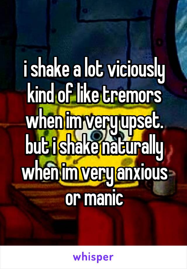 i shake a lot viciously kind of like tremors when im very upset. but i shake naturally when im very anxious or manic