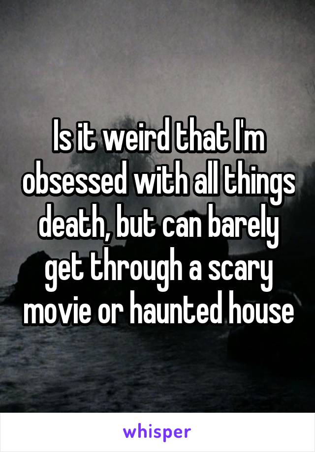 Is it weird that I'm obsessed with all things death, but can barely get through a scary movie or haunted house