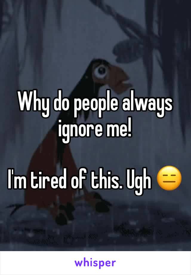 Why do people always ignore me!

I'm tired of this. Ugh 😑 