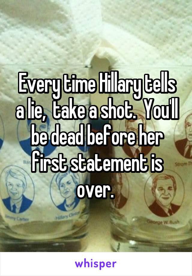 Every time Hillary tells a lie,  take a shot.  You'll be dead before her first statement is over. 