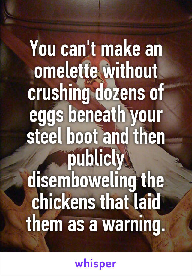 You can't make an omelette without crushing dozens of eggs beneath your steel boot and then publicly disemboweling the chickens that laid them as a warning.