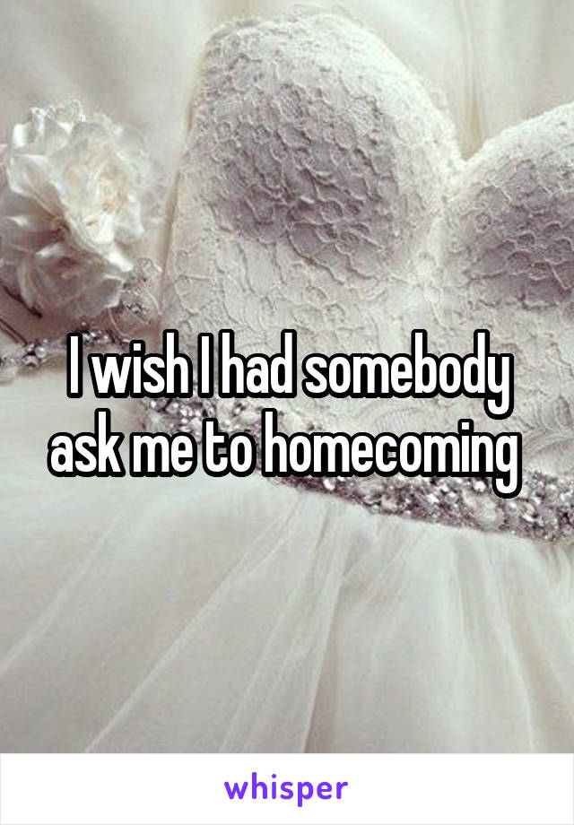 I wish I had somebody ask me to homecoming 