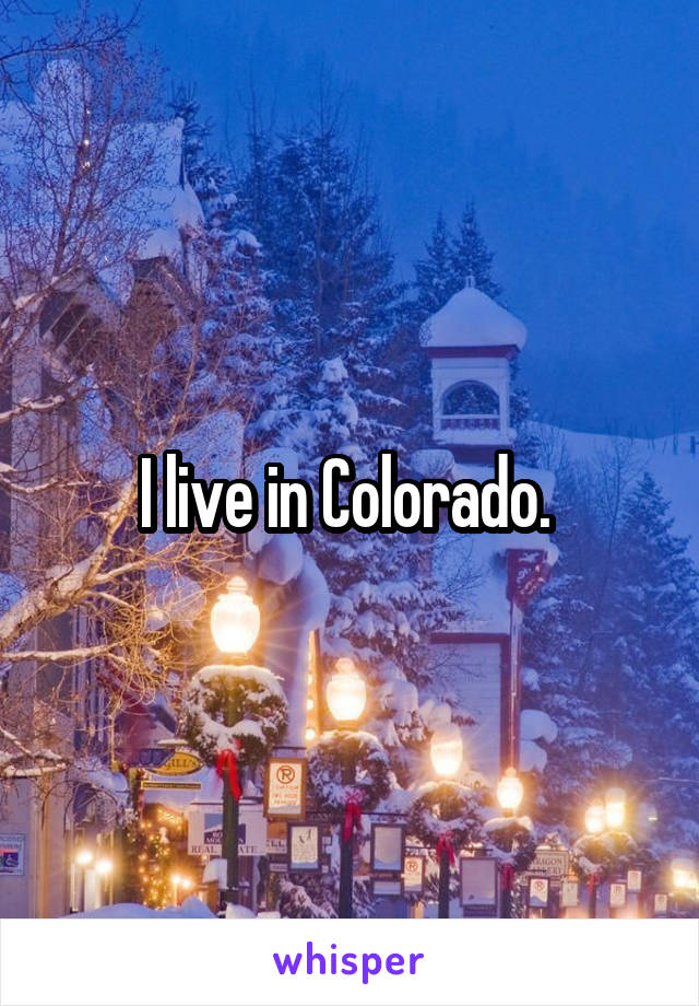 I live in Colorado. 