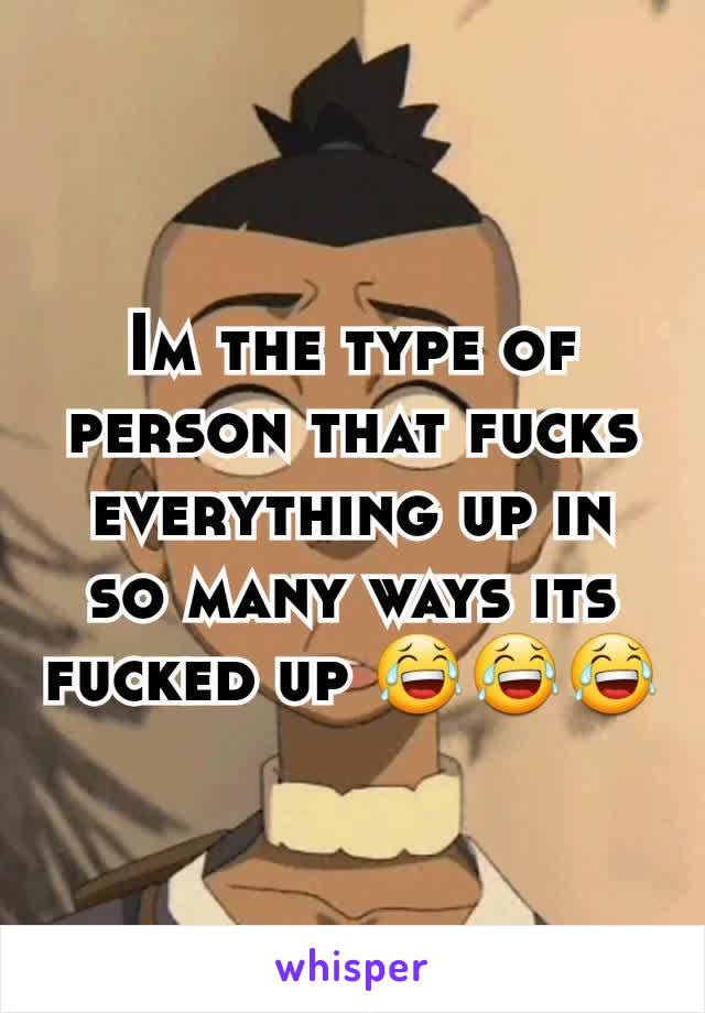 Im the type of person that fucks everything up in so many ways its fucked up 😂😂😂