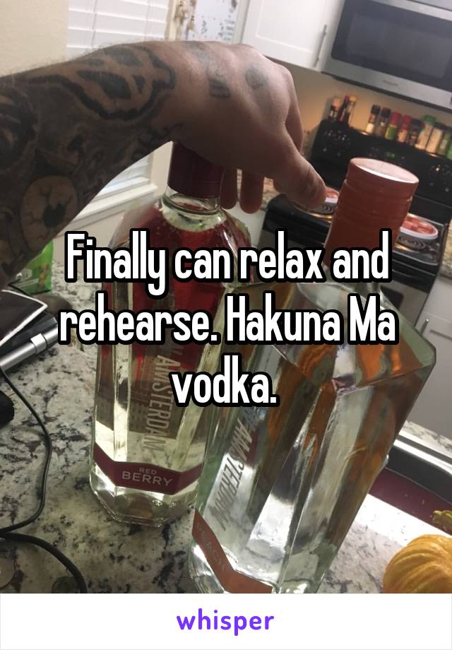 Finally can relax and rehearse. Hakuna Ma vodka. 