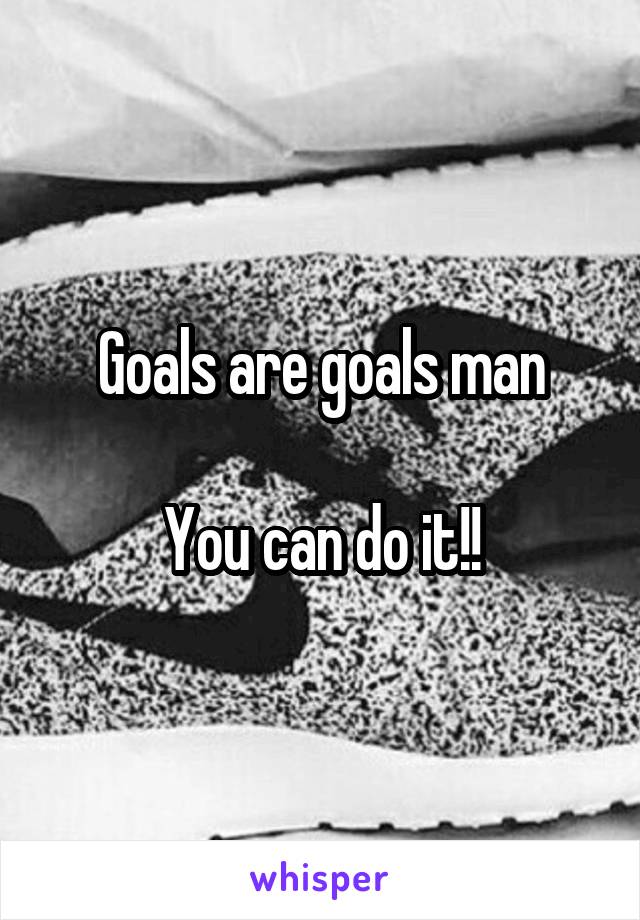 Goals are goals man

You can do it!!