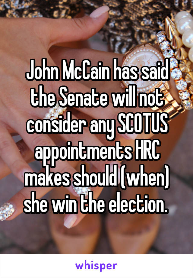 John McCain has said the Senate will not consider any SCOTUS appointments HRC makes should (when) she win the election. 