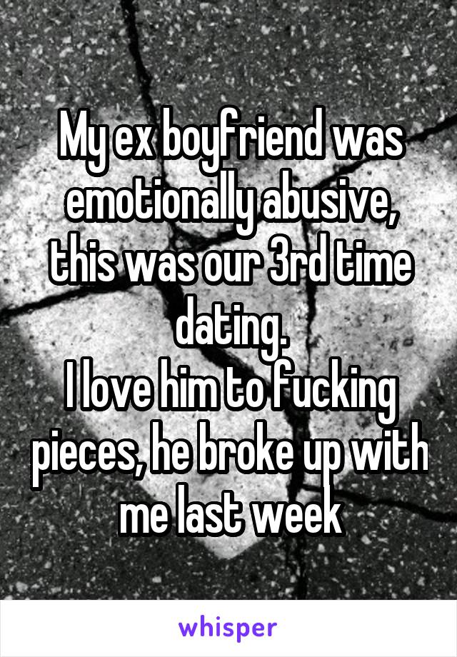 My ex boyfriend was emotionally abusive, this was our 3rd time dating.
I love him to fucking pieces, he broke up with me last week