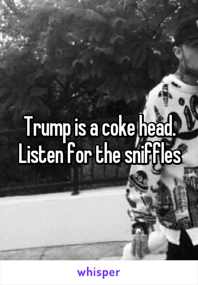 Trump is a coke head. Listen for the sniffles