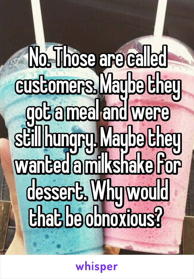 No. Those are called customers. Maybe they got a meal and were still hungry. Maybe they wanted a milkshake for dessert. Why would that be obnoxious? 