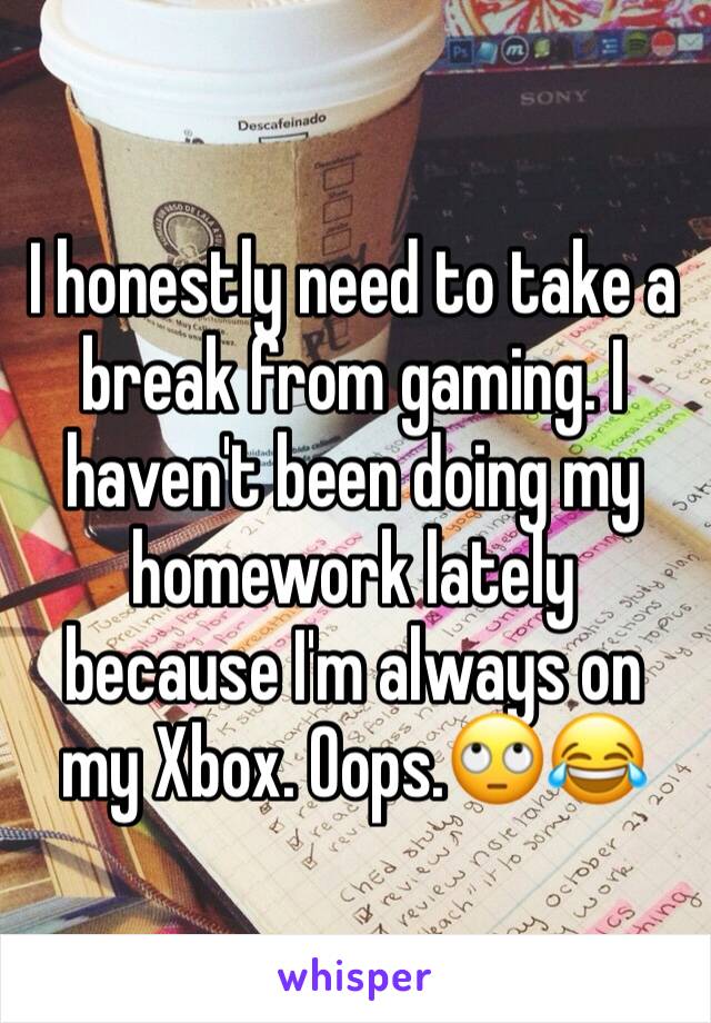 I honestly need to take a break from gaming. I haven't been doing my homework lately because I'm always on my Xbox. Oops.🙄😂