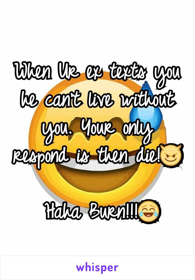 When Ur ex texts you he can't live without you. Your only respond is then die!😈

 Haha Burn!!!😂