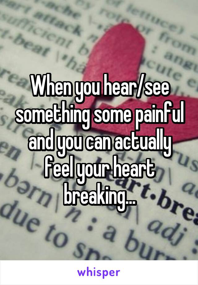 When you hear/see something some painful and you can actually feel your heart breaking...