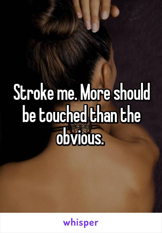 Stroke me. More should be touched than the obvious. 
