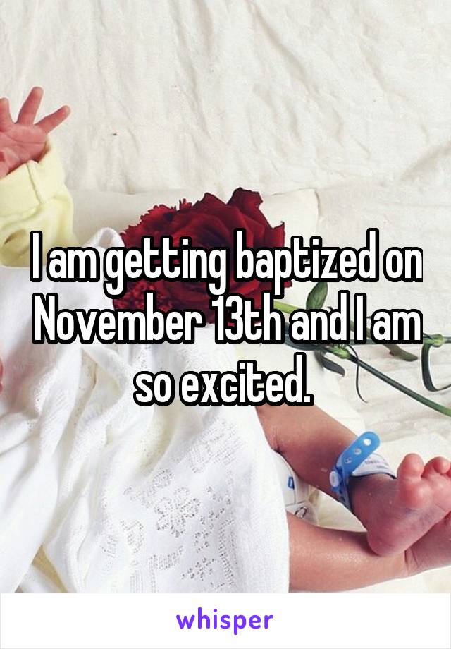 I am getting baptized on November 13th and I am so excited. 