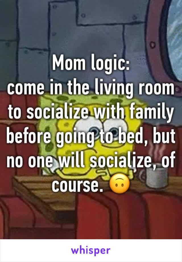 Mom logic:
come in the living room to socialize with family before going to bed, but no one will socialize, of course. 🙃