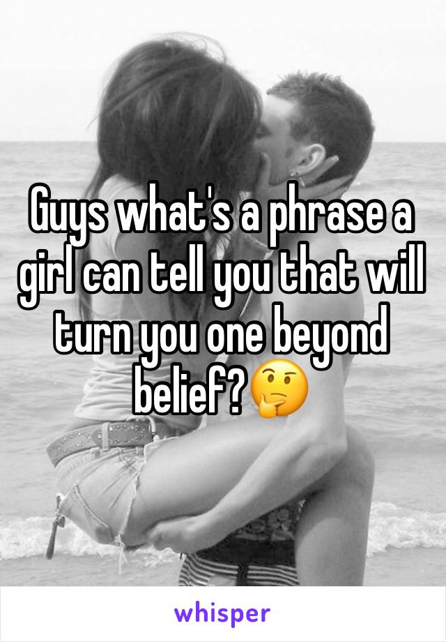 Guys what's a phrase a girl can tell you that will turn you one beyond belief?🤔
