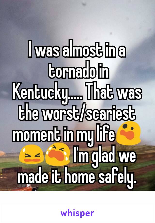 I was almost in a
 tornado in Kentucky..... That was the worst/scariest moment in my life😲😫😭 I'm glad we made it home safely.