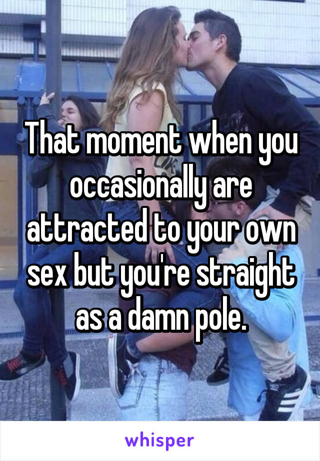 That moment when you occasionally are attracted to your own sex but you're straight as a damn pole.