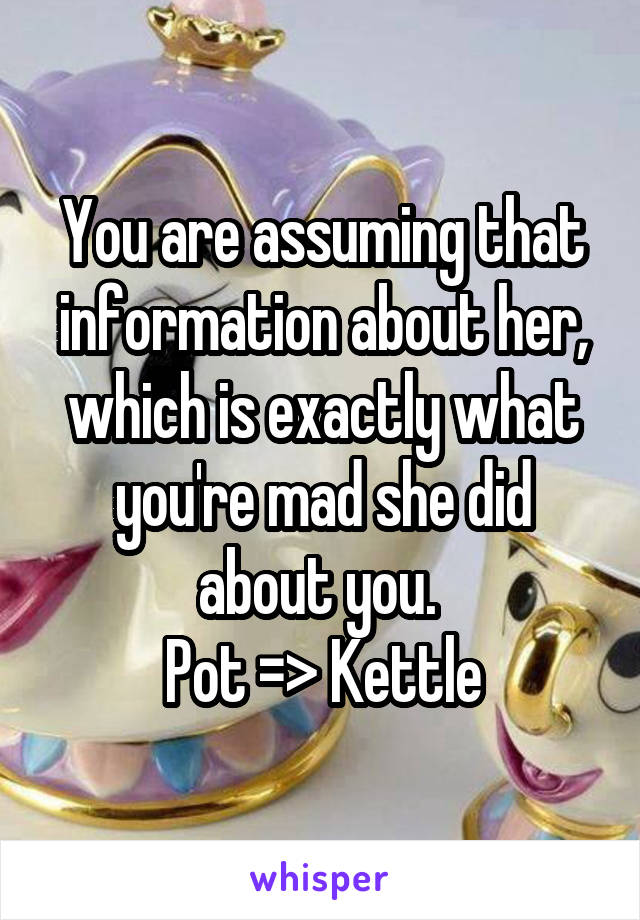 You are assuming that information about her, which is exactly what you're mad she did about you. 
Pot => Kettle