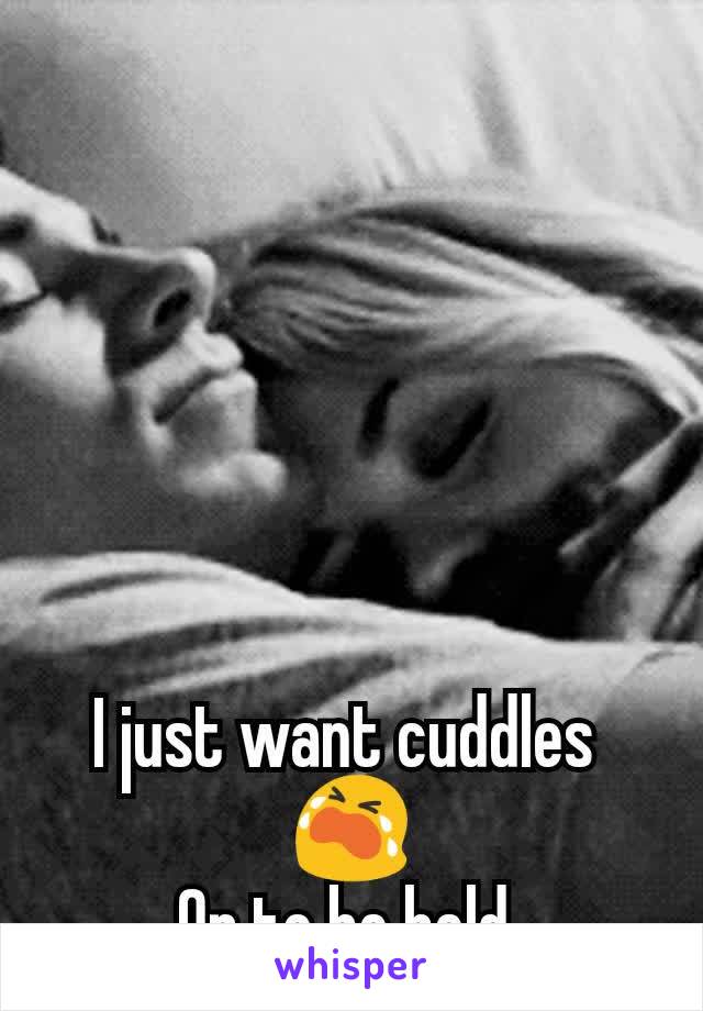 I just want cuddles 
😭
Or to be held 