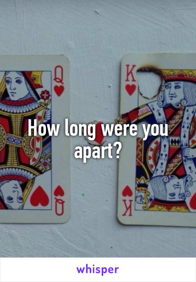 How long were you apart?