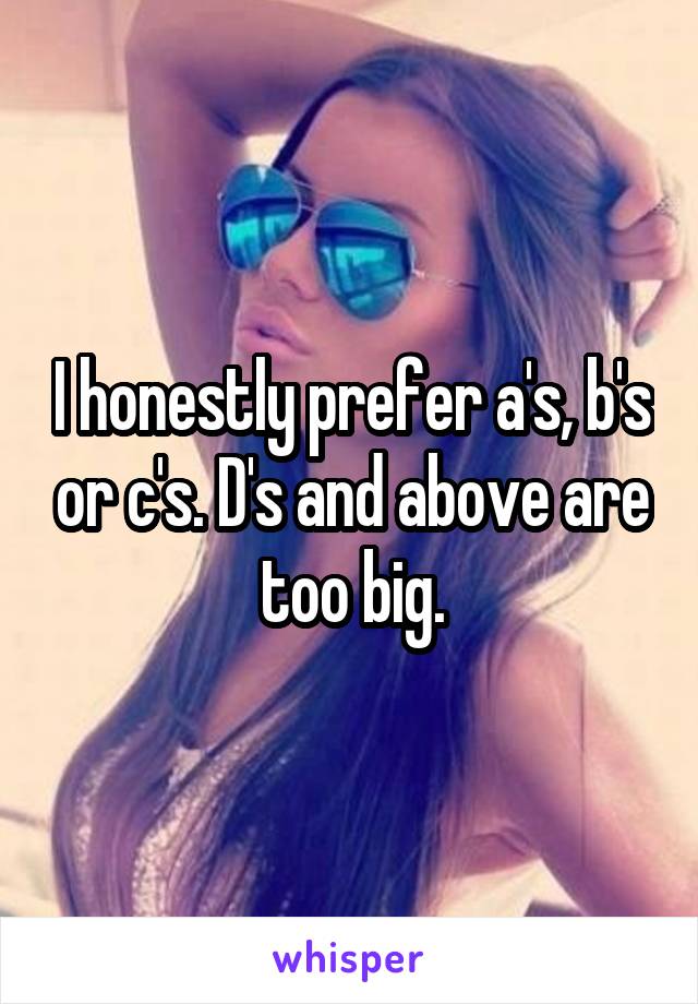 I honestly prefer a's, b's or c's. D's and above are too big.